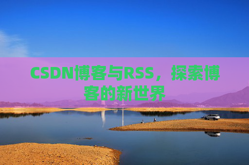 CSDN博客与RSS，探索博客的新世界