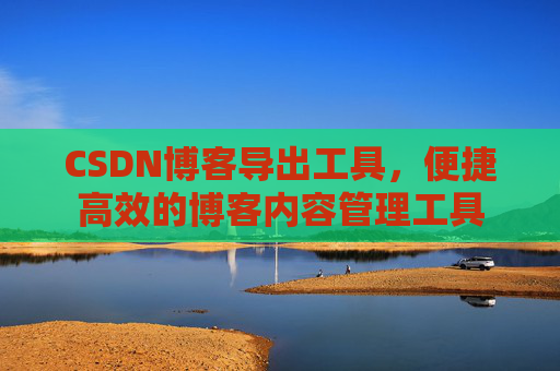 CSDN博客导出工具,便捷高效的博客内容管理工具